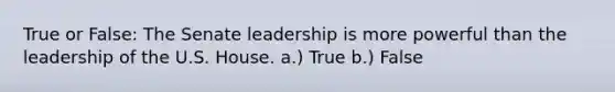 True or False: The Senate leadership is more powerful than the leadership of the U.S. House. a.) True b.) False