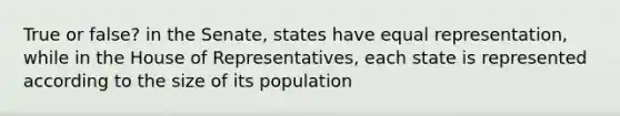 True or false? in the Senate, states have equal representation, while in the House of Representatives, each state is represented according to the size of its population