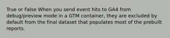 True or False When you send event hits to GA4 from debug/preview mode in a GTM container, they are excluded by default from the final dataset that populates most of the prebuilt reports.