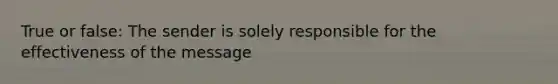 True or false: The sender is solely responsible for the effectiveness of the message