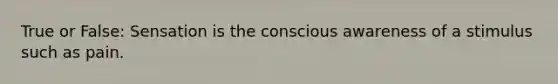 True or False: Sensation is the conscious awareness of a stimulus such as pain.