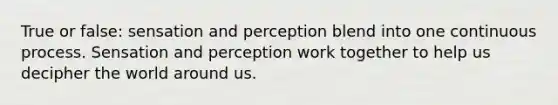 True or false: sensation and perception blend into one continuous process. Sensation and perception work together to help us decipher the world around us.