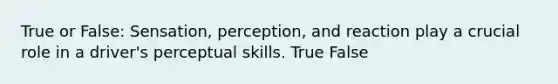 True or False: Sensation, perception, and reaction play a crucial role in a driver's perceptual skills. True False