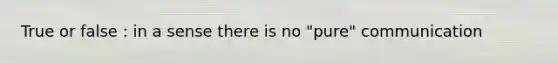 True or false : in a sense there is no "pure" communication