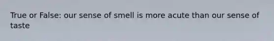 True or False: our sense of smell is more acute than our sense of taste