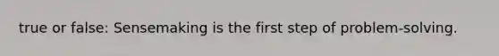 true or false: Sensemaking is the first step of problem-solving.