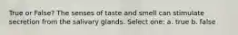 True or False? The senses of taste and smell can stimulate secretion from the salivary glands. Select one: a. true b. false