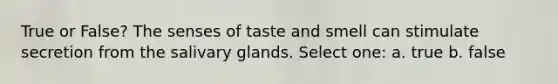 True or False? The senses of taste and smell can stimulate secretion from the salivary glands. Select one: a. true b. false