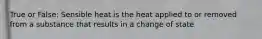 True or False: Sensible heat is the heat applied to or removed from a substance that results in a change of state