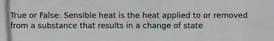 True or False: Sensible heat is the heat applied to or removed from a substance that results in a change of state