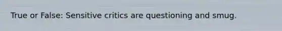 True or False: Sensitive critics are questioning and smug.