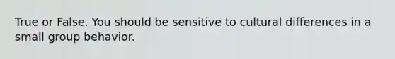 True or False. You should be sensitive to cultural differences in a small group behavior.