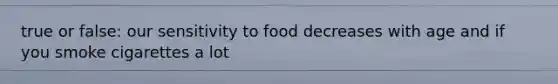 true or false: our sensitivity to food decreases with age and if you smoke cigarettes a lot
