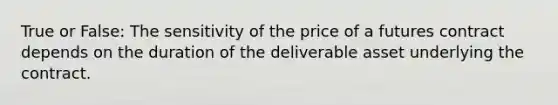 True or False: The sensitivity of the price of a futures contract depends on the duration of the deliverable asset underlying the contract.