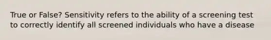 True or False? Sensitivity refers to the ability of a screening test to correctly identify all screened individuals who have a disease