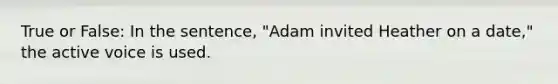 True or False: In the sentence, "Adam invited Heather on a date," the active voice is used.