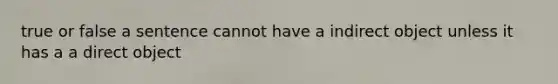 true or false a sentence cannot have a indirect object unless it has a a direct object