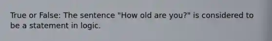 True or False: The sentence "How old are you?" is considered to be a statement in logic.