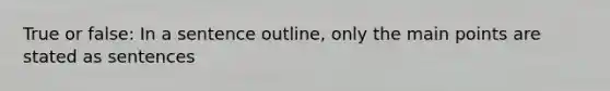 True or false: In a sentence outline, only the main points are stated as sentences