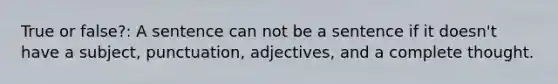 True or false?: A sentence can not be a sentence if it doesn't have a subject, punctuation, adjectives, and a complete thought.