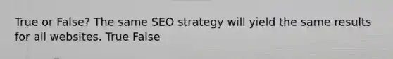 True or False? The same SEO strategy will yield the same results for all websites. True False