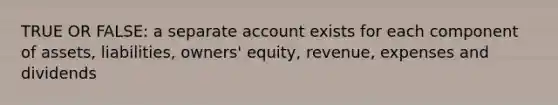 TRUE OR FALSE: a separate account exists for each component of assets, liabilities, owners' equity, revenue, expenses and dividends