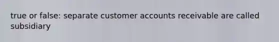 true or false: separate customer accounts receivable are called subsidiary