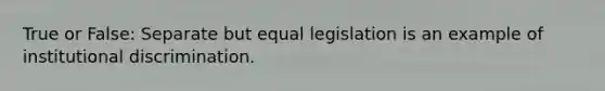 True or False: Separate but equal legislation is an example of institutional discrimination.