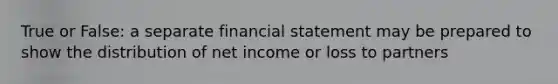 True or False: a separate financial statement may be prepared to show the distribution of net income or loss to partners