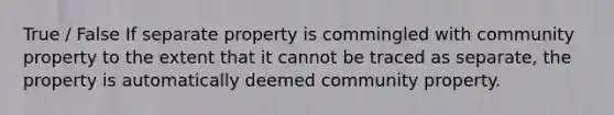 True / False If separate property is commingled with community property to the extent that it cannot be traced as separate, the property is automatically deemed community property.