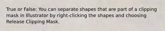 True or False: You can separate shapes that are part of a clipping mask in Illustrator by right-clicking the shapes and choosing Release Clipping Mask.