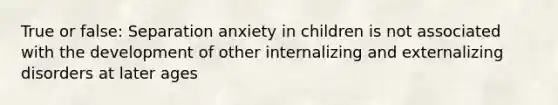 True or false: Separation anxiety in children is not associated with the development of other internalizing and externalizing disorders at later ages