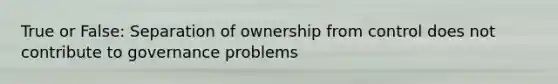 True or False: Separation of ownership from control does not contribute to governance problems