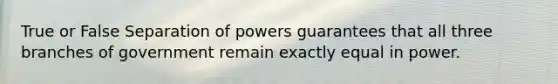 True or False Separation of powers guarantees that all three branches of government remain exactly equal in power.