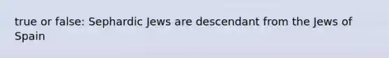 true or false: Sephardic Jews are descendant from the Jews of Spain