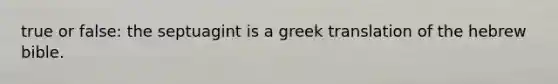 true or false: the septuagint is a greek translation of the hebrew bible.