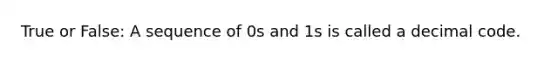 True or False: A sequence of 0s and 1s is called a decimal code.