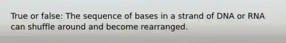 True or false: The sequence of bases in a strand of DNA or RNA can shuffle around and become rearranged.