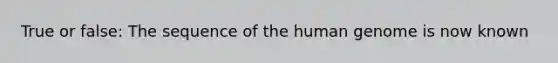True or false: The sequence of the human genome is now known