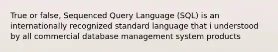 True or false, Sequenced Query Language (SQL) is an internationally recognized standard language that i understood by all commercial database management system products