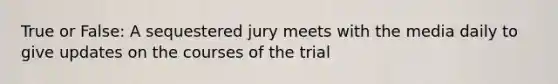 True or False: A sequestered jury meets with the media daily to give updates on the courses of the trial