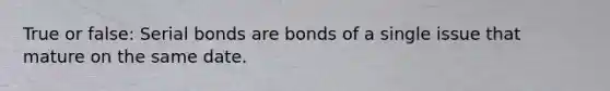 True or false: Serial bonds are bonds of a single issue that mature on the same date.