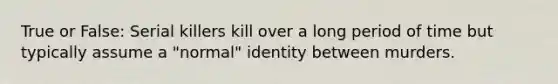 True or False: Serial killers kill over a long period of time but typically assume a "normal" identity between murders.