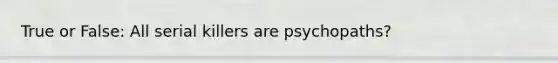 True or False: All serial killers are psychopaths?