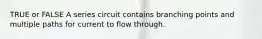 TRUE or FALSE A series circuit contains branching points and multiple paths for current to flow through.