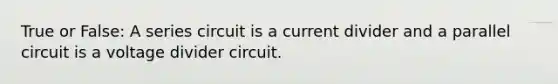 True or False: A series circuit is a current divider and a parallel circuit is a voltage divider circuit.