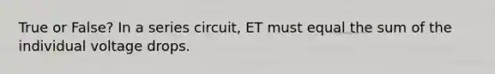 True or False? In a series circuit, ET must equal the sum of the individual voltage drops.