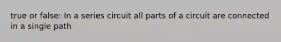 true or false: In a series circuit all parts of a circuit are connected in a single path