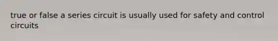 true or false a series circuit is usually used for safety and control circuits