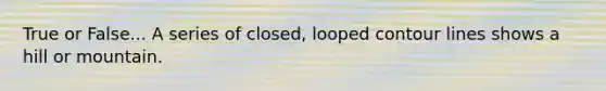True or False... A series of closed, looped contour lines shows a hill or mountain.